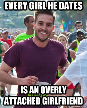 Every girl he dates is an overly attached girlfriend  Ridiculously photogenic guy