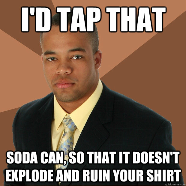 I'd tap that soda can, so that it doesn't explode and ruin your shirt  Successful Black Man