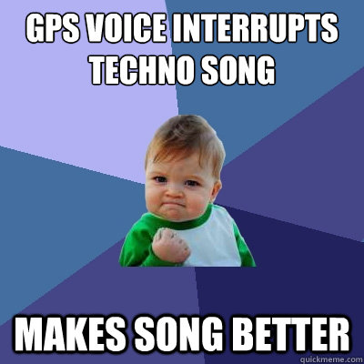 GPS voice interrupts techno song makes song better  Success Kid