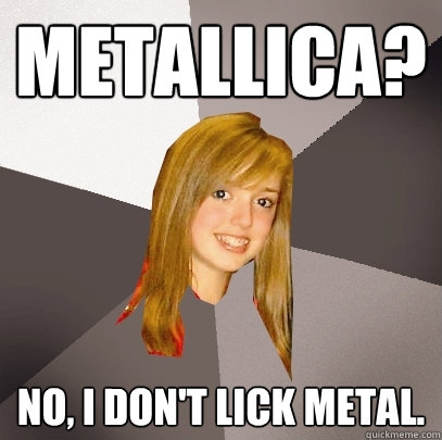 Metallica? No, I don't lick metal.  Musically Oblivious 8th Grader