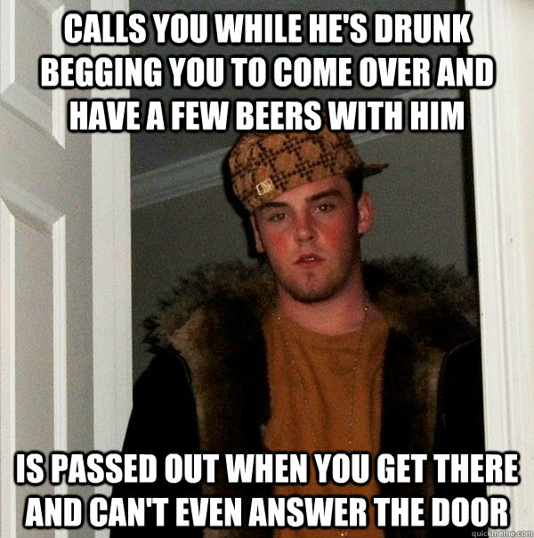 calls you while he's drunk begging you to come over and have a few beers with him is passed out when you get there and can't even answer the door  Scumbag Steve