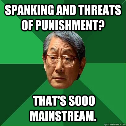 Spanking and threats of punishment?  That's sooo mainstream.  High Expectations Asian Father