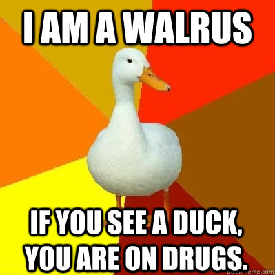 I am a walrus if you see a duck, you are on drugs.  Tech Impaired Duck