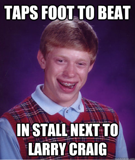 taps foot to beat in stall next to larry craig  Bad Luck Brian