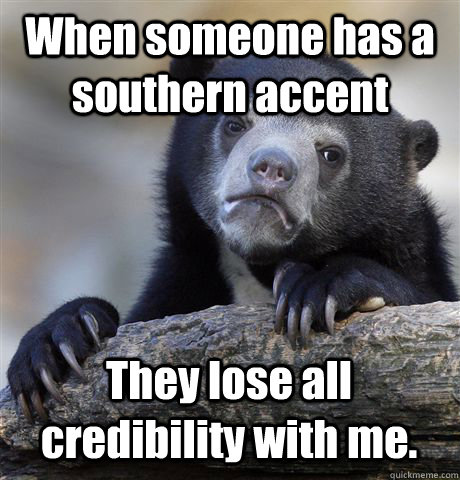 When someone has a southern accent They lose all credibility with me.  Confession Bear