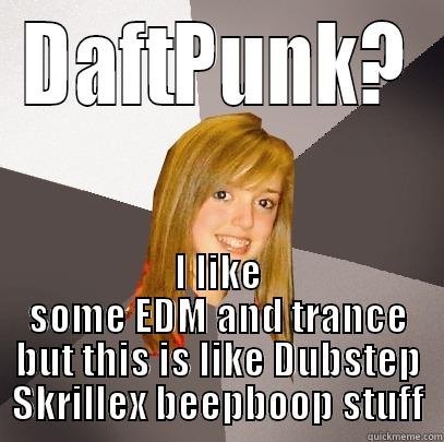 DAFTPUNK? I LIKE SOME EDM AND TRANCE BUT THIS IS LIKE DUBSTEP SKRILLEX BEEPBOOP STUFF Musically Oblivious 8th Grader