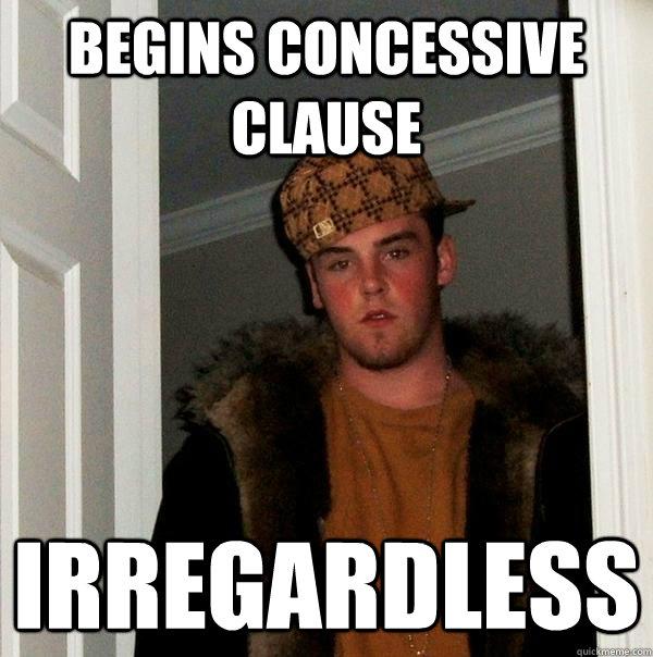 begins concessive clause irregardless  Scumbag Steve