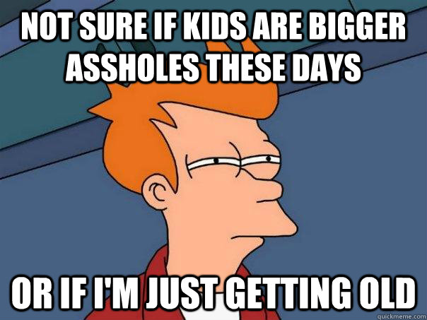 not sure if kids are bigger assholes these days Or if i'm just getting old  Futurama Fry