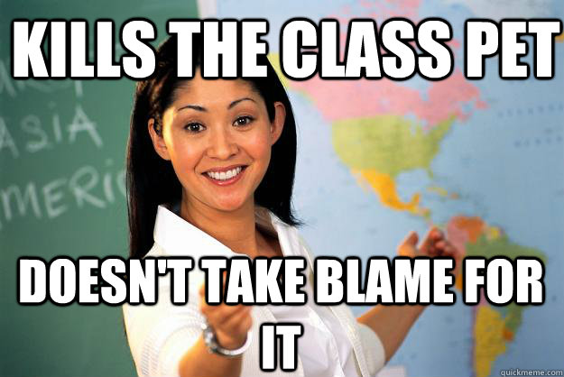 Kills the class pet doesn't take blame for it - Kills the class pet doesn't take blame for it  Unhelpful High School Teacher