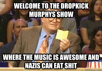 Welcome to the dropkick murphys show Where the music is awesome and nazis can eat shit - Welcome to the dropkick murphys show Where the music is awesome and nazis can eat shit  Misc