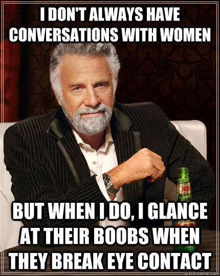 I don't always have conversations with women But when I do, I glance at their boobs when they break eye contact  The Most Interesting Man In The World