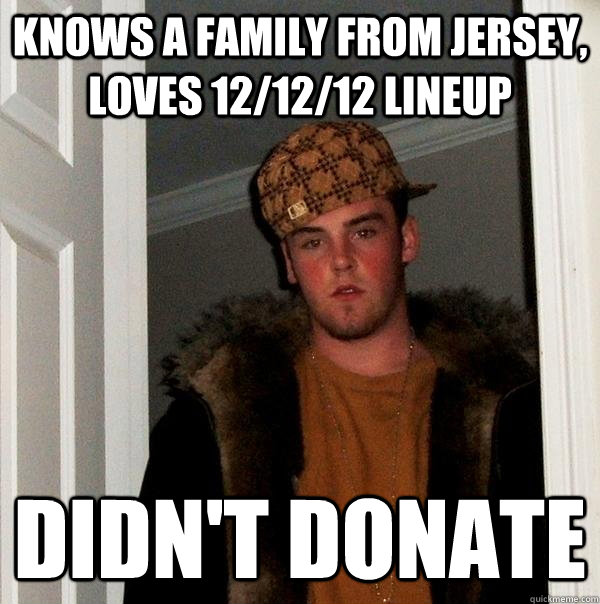 Knows a family from jersey, loves 12/12/12 lineup Didn't donate  Scumbag Steve