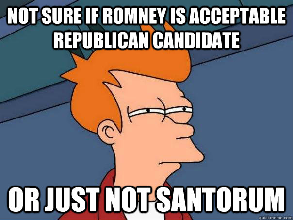 Not sure if Romney is acceptable Republican Candidate Or just not Santorum   Futurama Fry