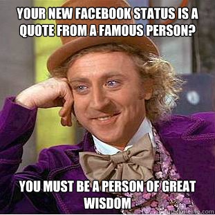 Your new Facebook status is a quote from a famous person? You must be a person of great wisdom  Condescending Wonka