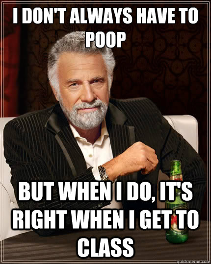 I don't always have to poop But when i do, it's right when I get to class - I don't always have to poop But when i do, it's right when I get to class  The Most Interesting Man In The World