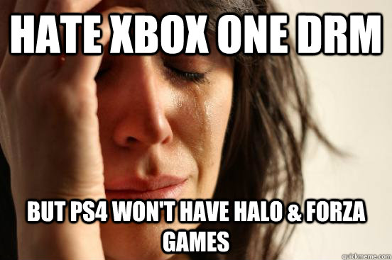 hate xbox one drm but PS4 won't have halo & forza games  First World Problems