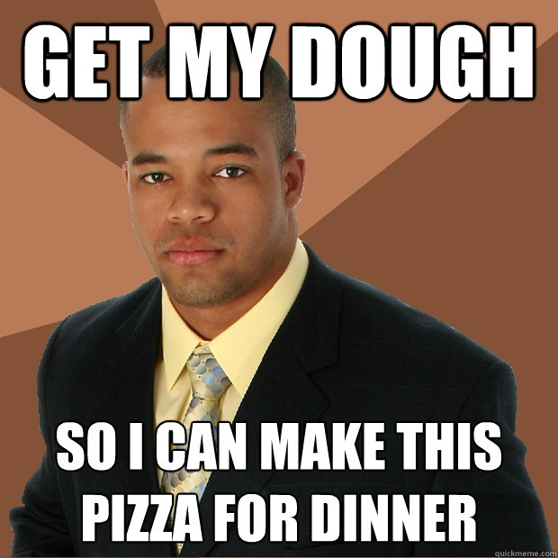 get my dough so i can make this pizza for dinner  Successful Black Man