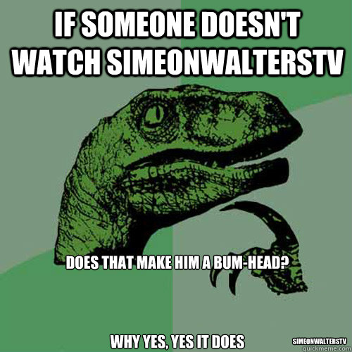 If someone doesn't watch simeonwalterstv Does that make him a bum-head?



Why yes, yes it does Simeonwalterstv - If someone doesn't watch simeonwalterstv Does that make him a bum-head?



Why yes, yes it does Simeonwalterstv  Philosoraptor