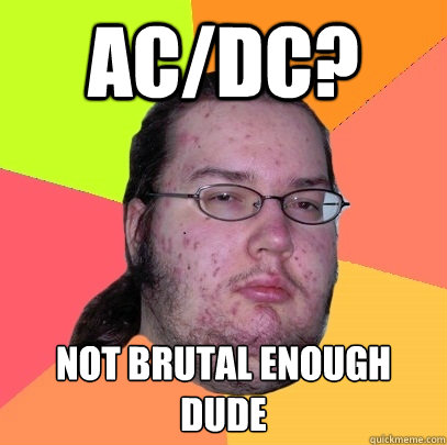 AC/DC? Not brutal enough dude  - AC/DC? Not brutal enough dude   Butthurt Dweller