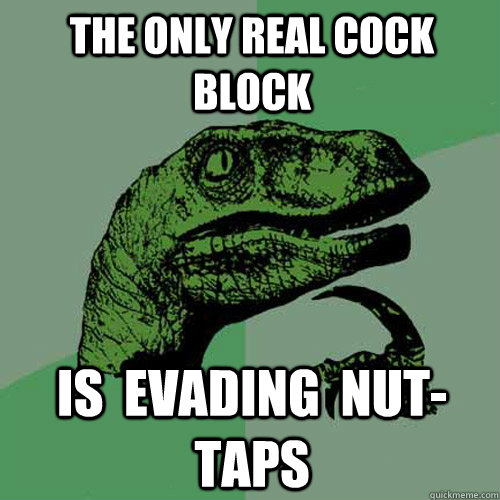 The only real cock block Is  evading  nut-taps  Philosoraptor