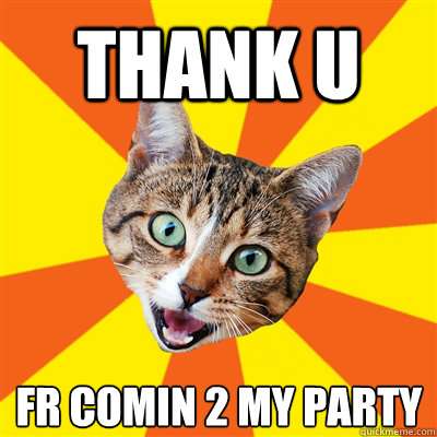 thank u fr comin 2 my party  Bad Advice Cat