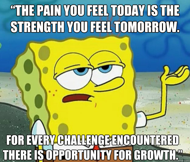 “The pain you feel today is the strength you feel tomorrow.  For every challenge encountered there is opportunity for growth.” - “The pain you feel today is the strength you feel tomorrow.  For every challenge encountered there is opportunity for growth.”  Tough Spongebob