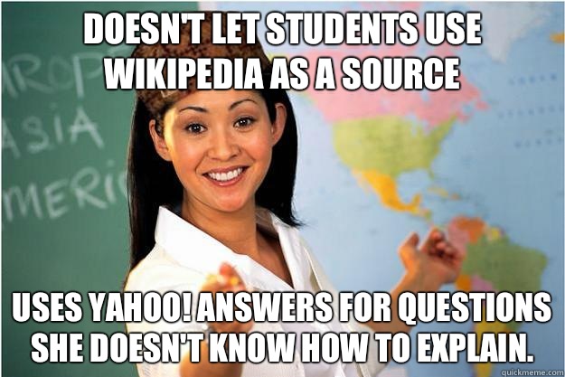 Doesn't let students use Wikipedia as a source Uses yahoo! answers for questions she doesn't know how to explain.   Scumbag Teacher