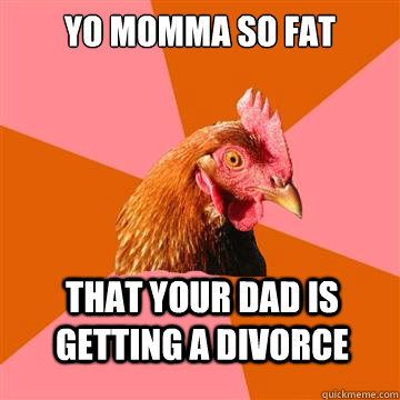 Yo momma so fat That your dad is getting a divorce - Yo momma so fat That your dad is getting a divorce  Anti-Joke Chicken