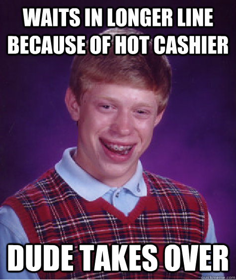 waits in longer line because of hot cashier dude takes over  Bad Luck Brian