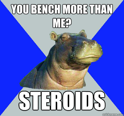 YOU BENCH MORE THAN ME? STEROIDS  Skeptical Hippo