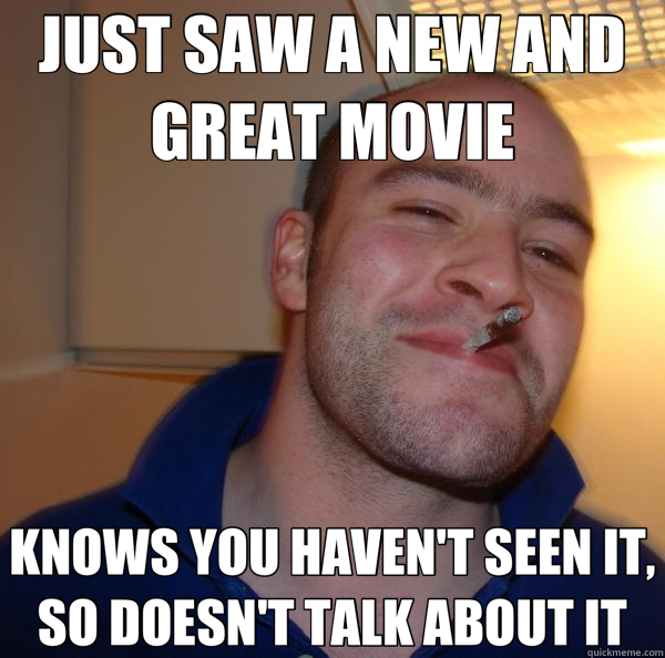 JUST SAW A NEW AND GREAT MOVIE KNOWS YOU HAVEN'T SEEN IT, SO DOESN'T TALK ABOUT IT  Good Guy Greg 