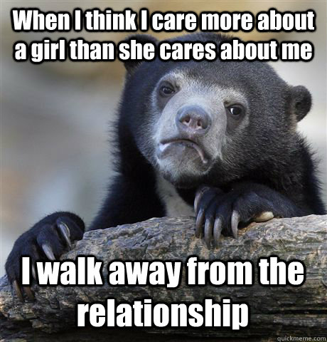 When I think I care more about a girl than she cares about me I walk away from the relationship  - When I think I care more about a girl than she cares about me I walk away from the relationship   Confession Bear