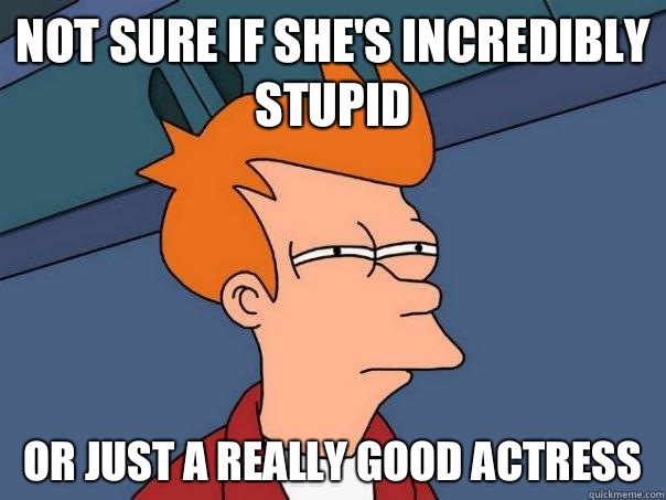 Not sure if she's incredibly stupid Or Just a really good actress  Futurama Fry