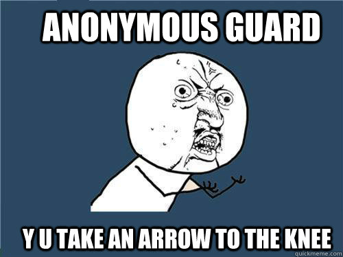 ANONYMOUS GUARD Y U TAKE AN ARROW TO THE KNEE  Why you no