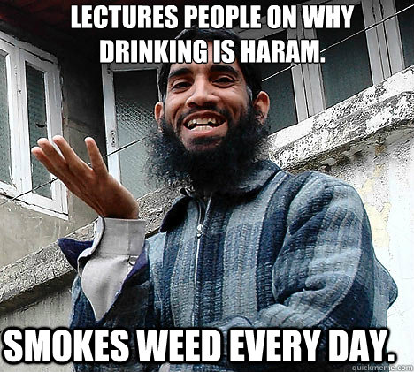 Lectures people on why Drinking is Haram. Smokes weed every day. - Lectures people on why Drinking is Haram. Smokes weed every day.  Ingrateful Muslim