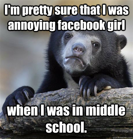 I'm pretty sure that I was annoying facebook girl when I was in middle school.  Confession Bear