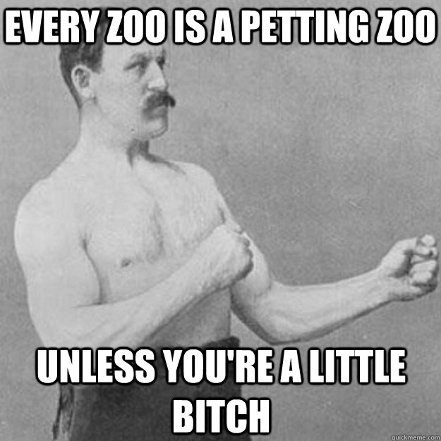 Every Zoo is a petting zoo Unless You're a little bitch  overly manly man