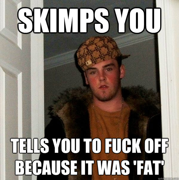 Skimps you Tells you to fuck off because it was 'fat'  Scumbag Steve