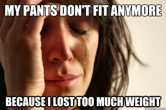 My pants don't fit anymore because i lost too much weight - My pants don't fit anymore because i lost too much weight  First World Problems