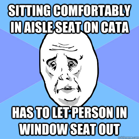 Sitting comfortably in aisle seat on cata has to let person in window seat out  Okay Guy