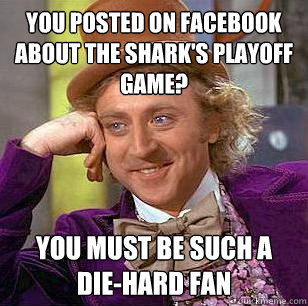 You posted on facebook about the shark's playoff game? You must be such a die-hard fan  Condescending Wonka