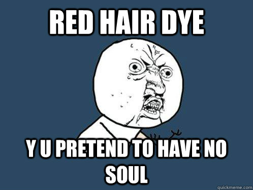 Red hair dye y u pretend to have no soul  Y U No