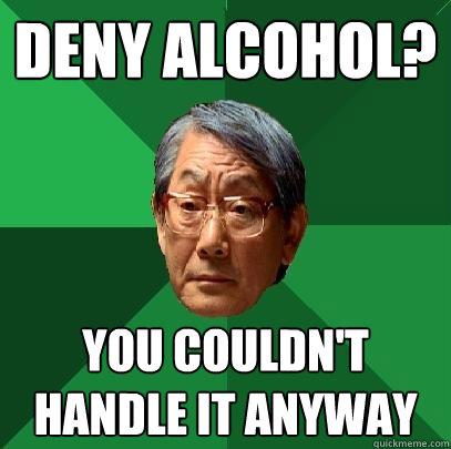 deny alcohol? you couldn't handle it anyway  High Expectations Asian Father