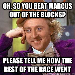 Oh, so you beat marcus out of the blocks? please tell me how the rest of the race went - Oh, so you beat marcus out of the blocks? please tell me how the rest of the race went  Condescending Wonka