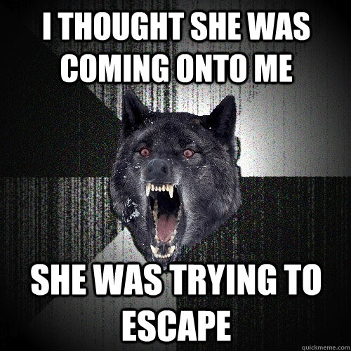 I THOUGHT SHE WAS COMING ONTO ME SHE WAS TRYING TO ESCAPE  Insanity Wolf