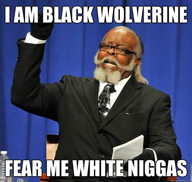 I AM BLACK wolverine Fear me white niggas  Jimmy McMillan