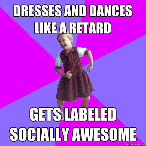 dresses and dances like a retard gets labeled socially awesome  Socially awesome kindergartener