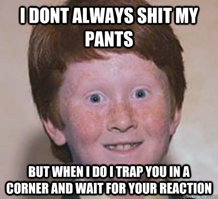 i dont always shit my pants but when i do i trap you in a corner and wait for your reaction  Over Confident Ginger