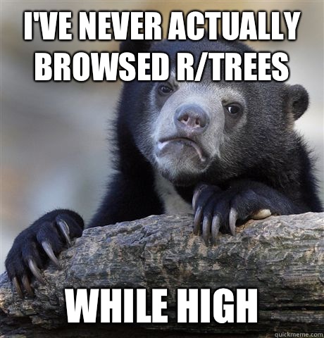 I've never actually browsed r/trees While high  Confession Bear