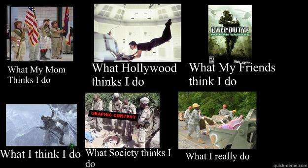 What My Mom Thinks I do What Hollywood thinks I do What My Friends think I do What I think I do What Society thinks I do What I really do - What My Mom Thinks I do What Hollywood thinks I do What My Friends think I do What I think I do What Society thinks I do What I really do  Playing Soldier